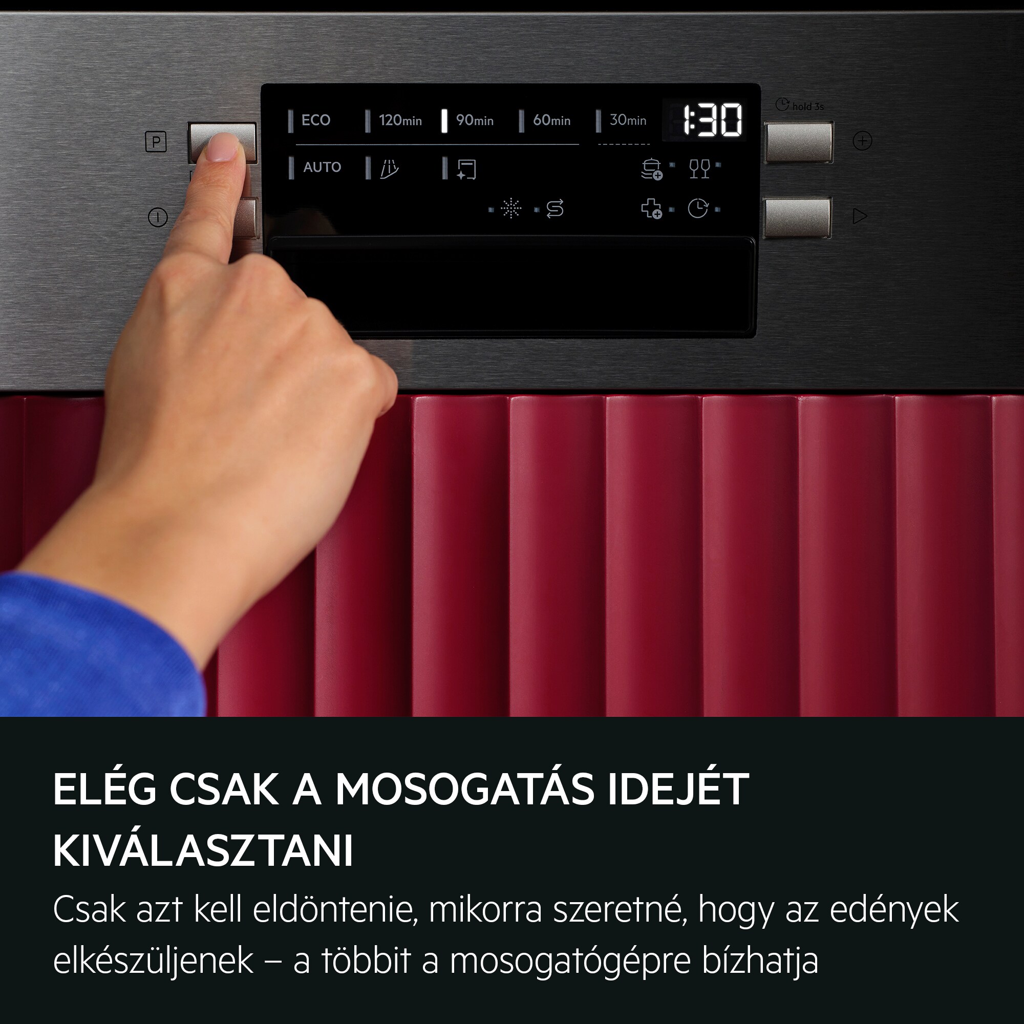 VÁLASSZA KI AZ IDŐT, A PROGRAMOT BÍZZA A GÉPRE Csak azt kell eldöntenie, mikorra szeretné, hogy az edények elkészüljenek – a többit a mosogatógépre bízhatja