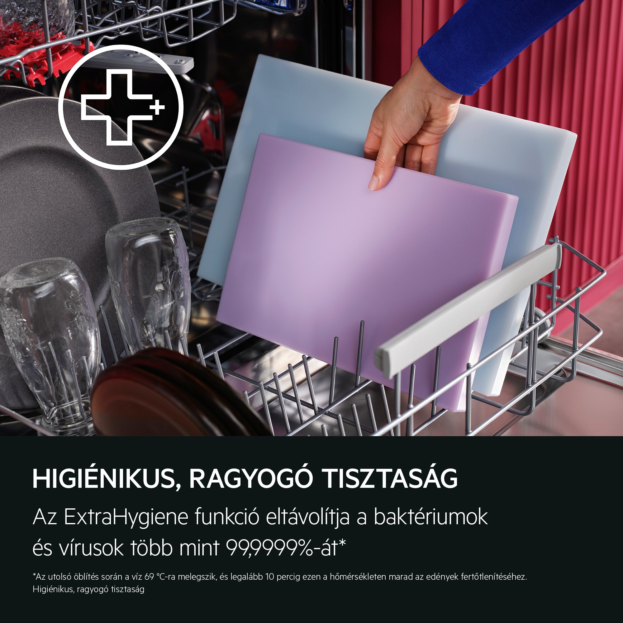 HIGIÉNIKUS, RAGYOGÓ TISZTASÁG Az ExtraHygiene funkció eltávolítja a baktériumok és vírusok több mint 99,9999%-át* Az utolsó öblítés során a víz 69 °C-ra melegszik, és legalább 10 percig ezen a hőmérsékleten marad az edények fertőtlenítéséhez. Higiénikus, ragyogó tisztaság