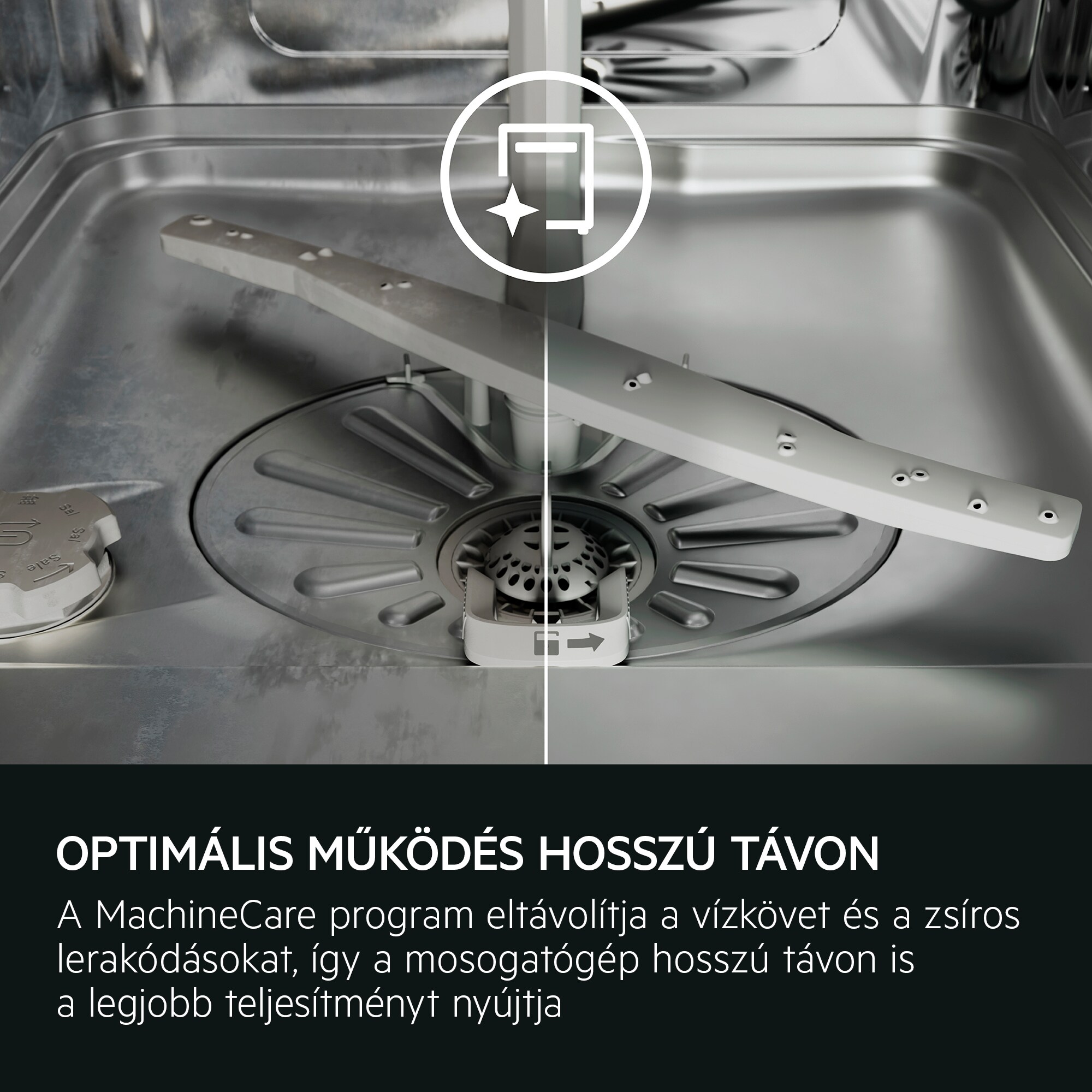 AZ OPTIMÁLIS TELJESÍTMÉNY FENNTARTÁSA ÉRDEKÉBEN A MachineCare program eltávolítja a vízkövet és a zsíros lerakódásokat, így a mosogatógép hosszú távon is a legjobb teljesítményt nyújtja