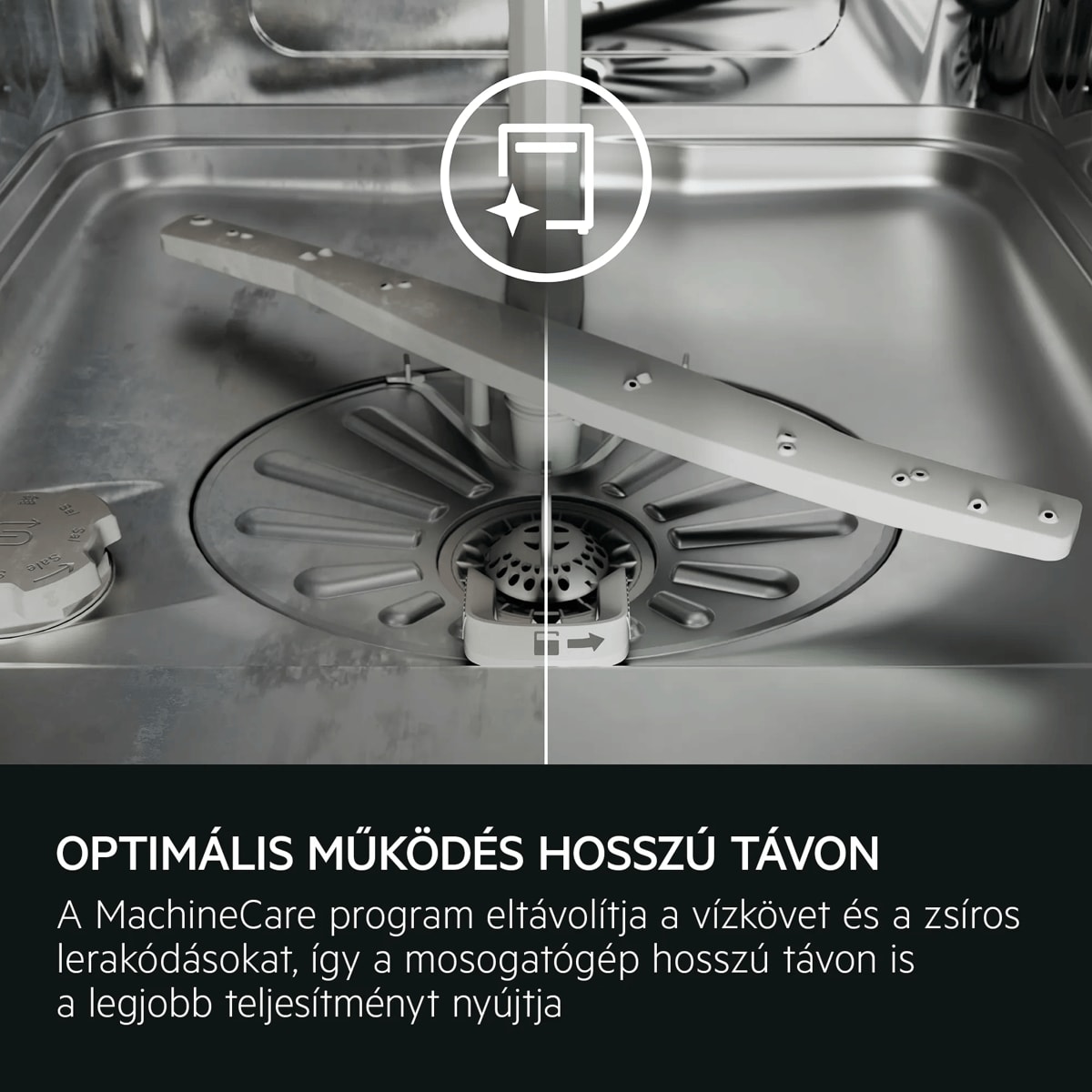 AZ OPTIMÁLIS TELJESÍTMÉNY FENNTARTÁSA ÉRDEKÉBEN A MachineCare program eltávolítja a vízkövet és a zsíros lerakódásokat, így a mosogatógép hosszú távon is a legjobb teljesítményt nyújtja