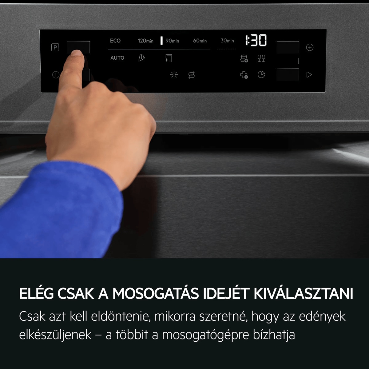 VÁLASSZA KI AZ IDŐT, A PROGRAMOT BÍZZA A GÉPRE Csak azt kell eldöntenie, mikorra szeretné, hogy az edények elkészüljenek – a többit a mosogatógépre bízhatja