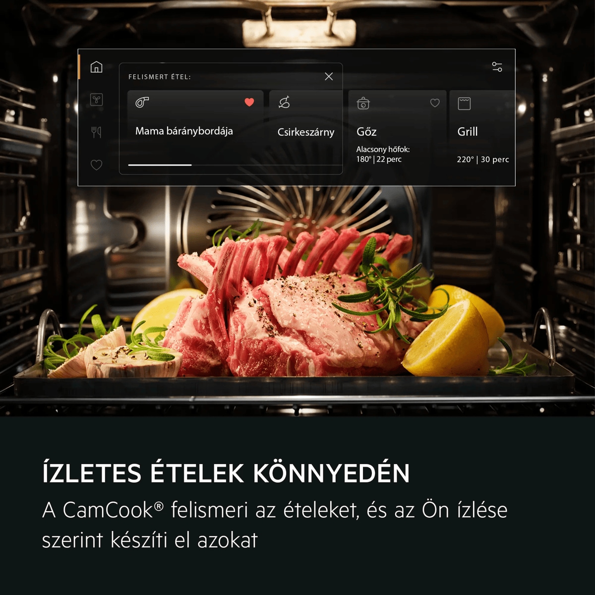Ízletes ételek könnyedén A CamCook® felismeri az ételeket, és az Ön ízlése szerint készíti el azokat     FELISMERT ÉTEL: Mama báránybordája Csirkeszárny Gőz Grill Alacsony hőfok: | 180° | 22 perc 220° | 30 perc