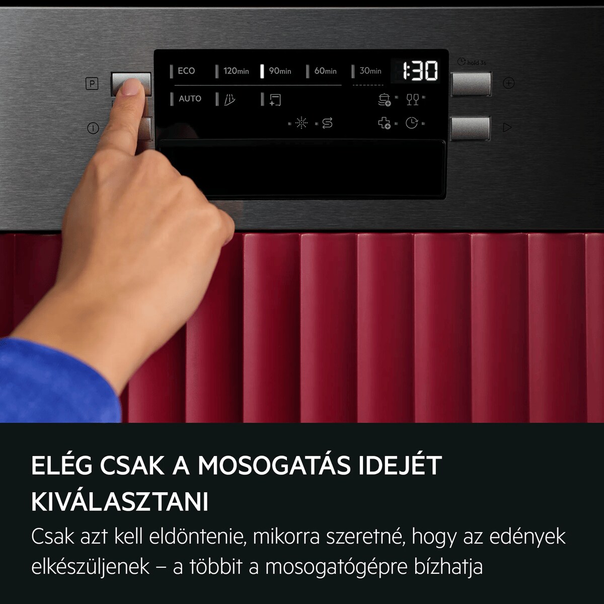 VÁLASSZA KI AZ IDŐT, A PROGRAMOT BÍZZA A GÉPRE Csak azt kell eldöntenie, mikorra szeretné, hogy az edények elkészüljenek – a többit a mosogatógépre bízhatja